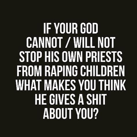If your god cannot/will not stop his own priests from raping children, what makes you think he gives a shit about you?